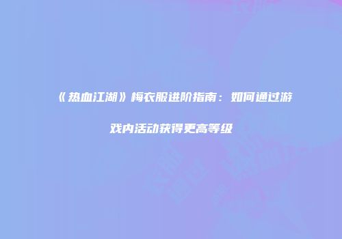 《热血江湖》梅衣服进阶指南：如何通过游戏内活动获得更高等级