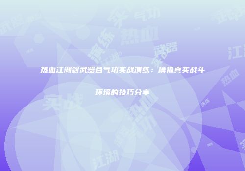 热血江湖剑武器合气功实战演练：模拟真实战斗环境的技巧分享