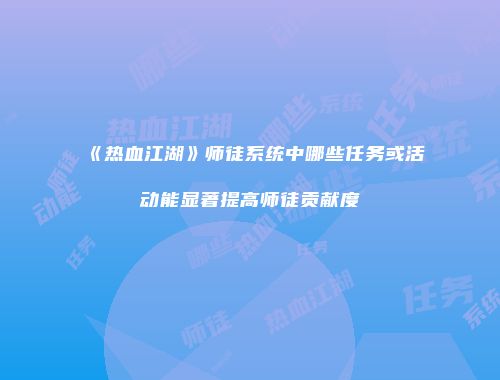 《热血江湖》师徒系统中哪些任务或活动能显著提高师徒贡献度