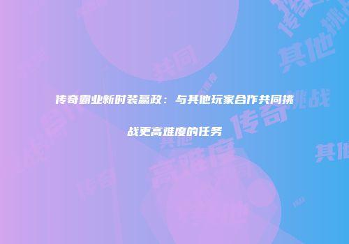 传奇霸业新时装赢政：与其他玩家合作共同挑战更高难度的任务