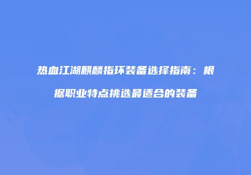 热血江湖麒麟指环装备选择指南：根据职业特点挑选最适合的装备