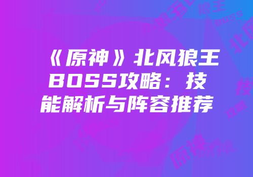 《原神》北风狼王BOSS攻略：技能解析与阵容推荐