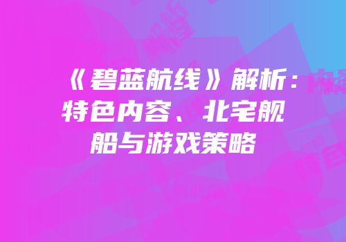 《碧蓝航线》解析：特色内容、北宅舰船与游戏策略