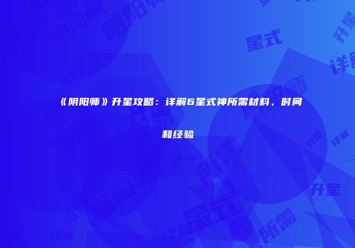 《阴阳师》升星攻略：详解6星式神所需材料、时间和经验