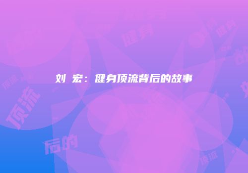 刘畊宏：健身顶流背后的故事