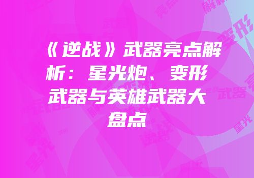 《逆战》武器亮点解析：星光炮、变形武器与英雄武器大盘点