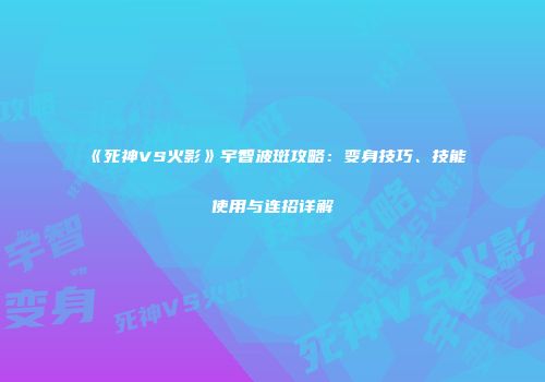 《死神VS火影》宇智波斑攻略：变身技巧、技能使用与连招详解