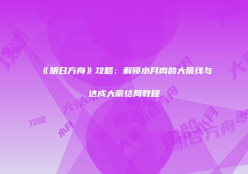 《明日方舟》攻略：解锁水月肉鸽大蒂线与达成大蒂结局教程