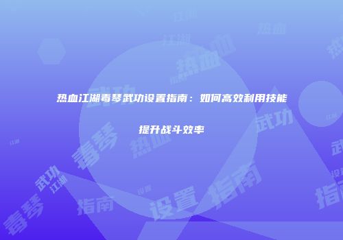 热血江湖毒琴武功设置指南：如何高效利用技能提升战斗效率