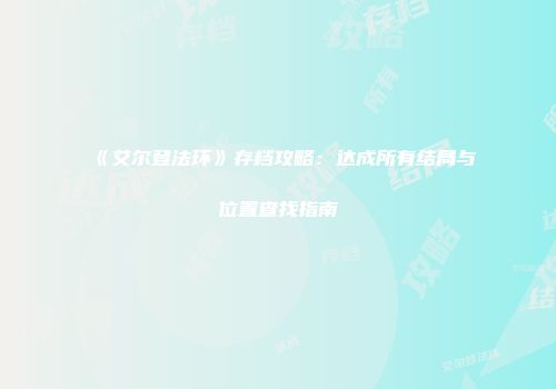 《艾尔登法环》存档攻略：达成所有结局与位置查找指南