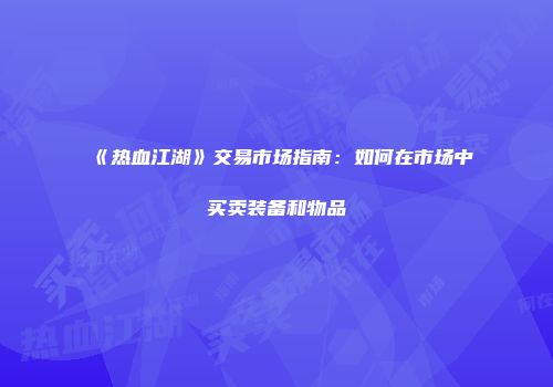 《热血江湖》交易市场指南：如何在市场中买卖装备和物品