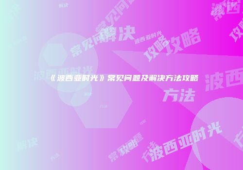 《波西亚时光》常见问题及解决方法攻略