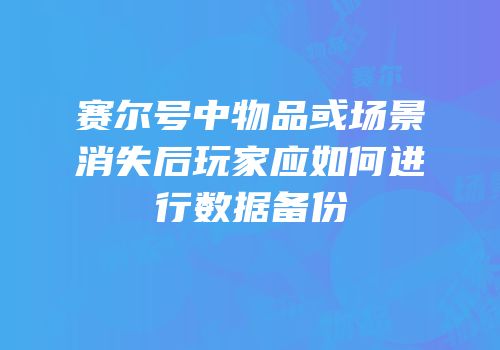 赛尔号中物品或场景消失后玩家应如何进行数据备份