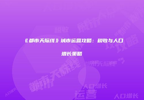 《都市天际线》城市运营攻略：税收与人口增长策略