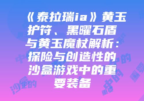 《泰拉瑞ia》黄玉护符、黑曜石盾与黄玉魔杖解析：探险与创造性的沙盒游戏中的重要装备