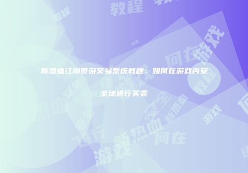 新热血江湖页游交易系统教程：如何在游戏内安全地进行买卖