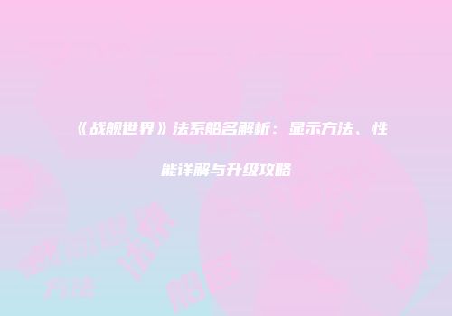 《战舰世界》法系船名解析：显示方法、性能详解与升级攻略