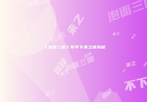 《泡面三国》停不下来之谜揭秘