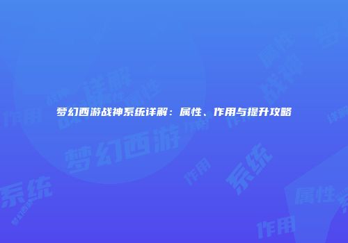 梦幻西游战神系统详解：属性、作用与提升攻略