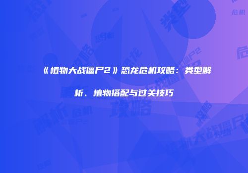 《植物大战僵尸2》恐龙危机攻略：类型解析、植物搭配与过关技巧