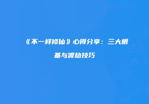 《不一样修仙》心得分享：三大根基与渡劫技巧