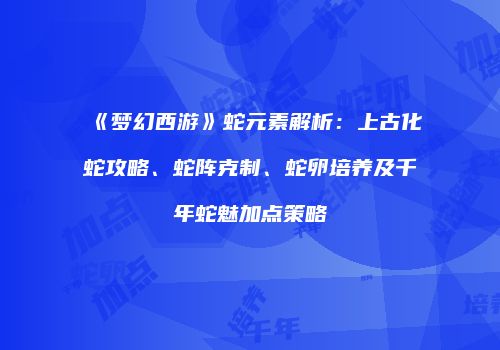 《梦幻西游》蛇元素解析：上古化蛇攻略、蛇阵克制、蛇卵培养及千年蛇魅加点策略