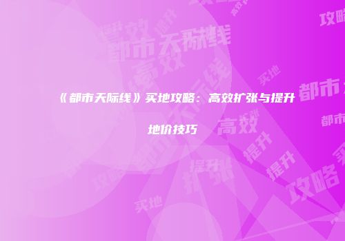 《都市天际线》买地攻略：高效扩张与提升地价技巧