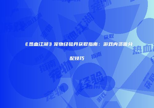 《热血江湖》宠物经验丹获取指南：游戏内资源分配技巧