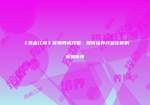 《热血江湖》宠物养成攻略：如何培养并优化你的宠物伙伴