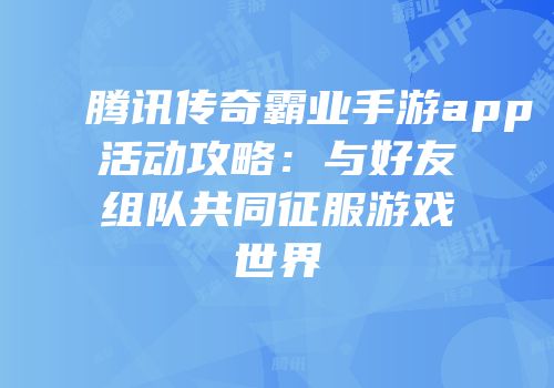 腾讯传奇霸业手游app活动攻略：与好友组队共同征服游戏世界