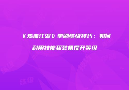 《热血江湖》单刷练级技巧:如何利用技能和装备提升等级