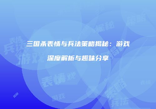 三国杀表情与兵法策略揭秘：游戏深度解析与趣味分享