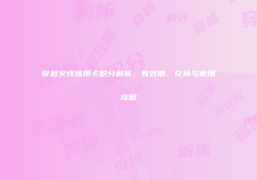 穿越火线信用卡积分解析：有效期、兑换与使用攻略