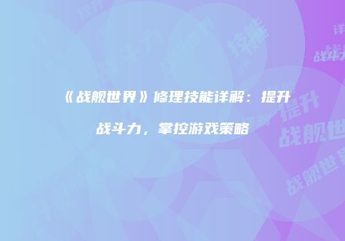 《战舰世界》修理技能详解：提升战斗力，掌控游戏策略