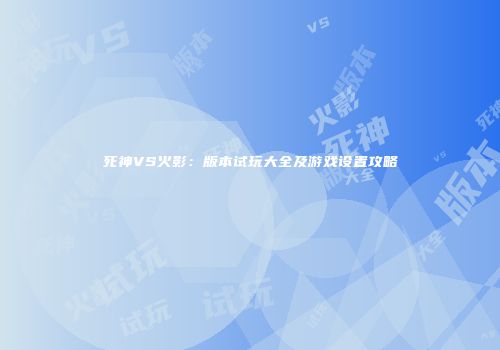 死神VS火影：版本试玩大全及游戏设置攻略