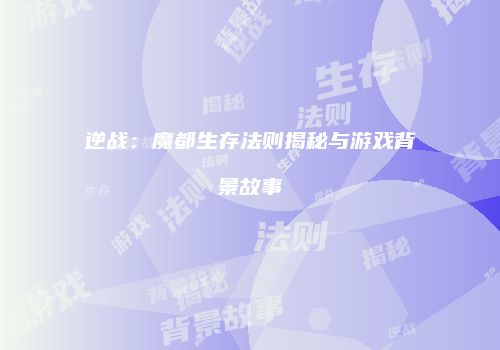 逆战：魔都生存法则揭秘与游戏背景故事