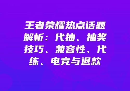 王者荣耀热点话题解析：代抽、抽奖技巧、兼容性、代练、电竞与退款