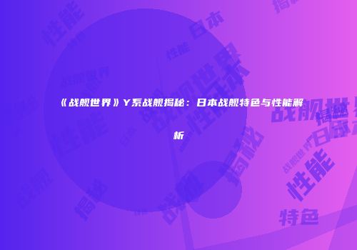 《战舰世界》Y系战舰揭秘：日本战舰特色与性能解析