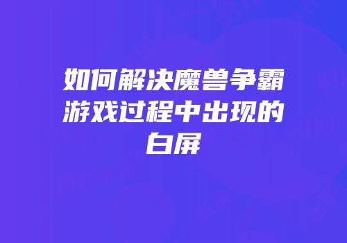 如何解决魔兽争霸游戏过程中出现的白屏