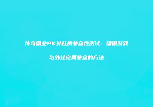 传奇霸业PK外挂的兼容性测试：确保游戏与外挂完美兼容的方法