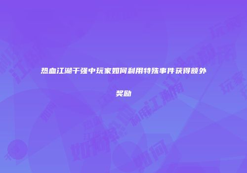 热血江湖干强中玩家如何利用特殊事件获得额外奖励
