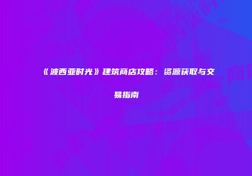 《波西亚时光》建筑商店攻略：资源获取与交易指南