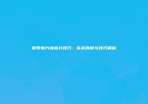俄罗斯方块高分技巧：实战消除与技巧解析