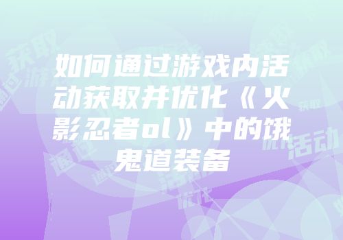 如何通过游戏内活动获取并优化《火影忍者ol》中的饿鬼道装备