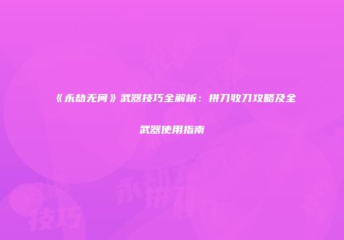 《永劫无间》武器技巧全解析：拼刀收刀攻略及全武器使用指南