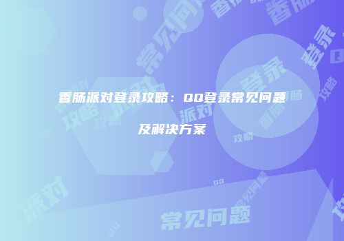 香肠派对登录攻略：QQ登录常见问题及解决方案