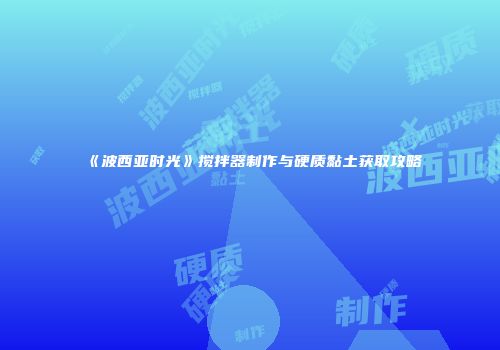 《波西亚时光》搅拌器制作与硬质黏土获取攻略