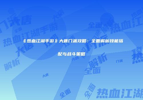 《热血江湖手游》大唐门派攻略：全面解析技能搭配与战斗策略