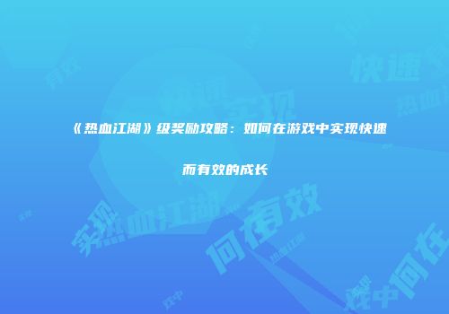 《热血江湖》级奖励攻略：如何在游戏中实现快速而有效的成长