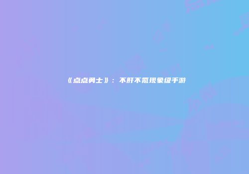 《点点勇士》：不肝不氪现象级手游